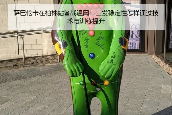 萨巴伦卡在柏林站备战温网：二发稳定性怎样通过技术与训练提升