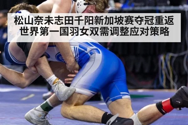 松山奈未志田千阳新加坡赛夺冠重返世界第一国羽女双需调整应对策略