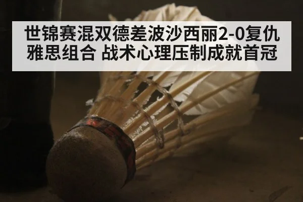世锦赛混双德差波沙西丽2-0复仇雅思组合 战术心理压制成就首冠