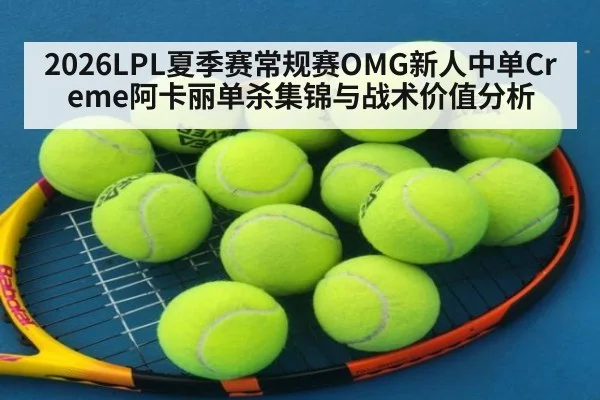 2026LPL夏季赛常规赛OMG新人中单Creme阿卡丽单杀集锦与战术价值分析