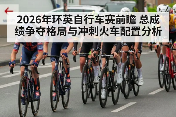 2026年环英自行车赛前瞻 总成绩争夺格局与冲刺火车配置分析