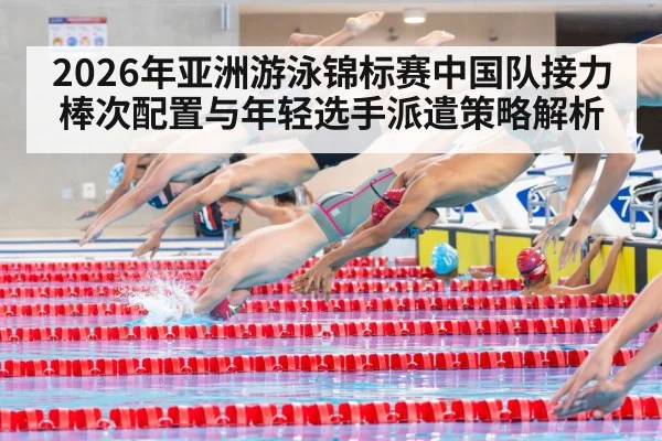 2026年亚洲游泳锦标赛中国队接力棒次配置与年轻选手派遣策略解析