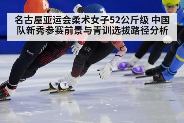 名古屋亚运会柔术女子52公斤级 中国队新秀参赛前景与青训选拔路径分析
