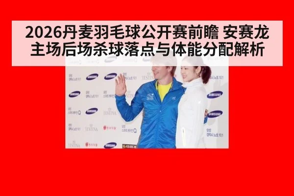 2026丹麦羽毛球公开赛前瞻 安赛龙主场后场杀球落点与体能分配解析
