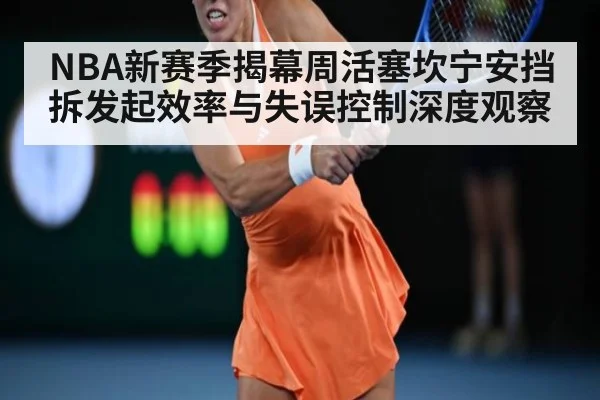 NBA新赛季揭幕周活塞坎宁安挡拆发起效率与失误控制深度观察